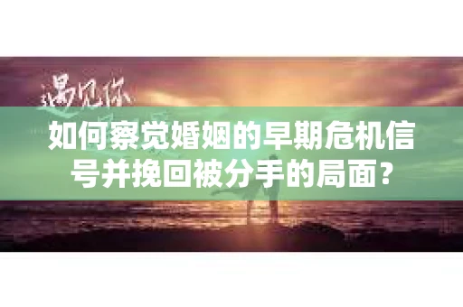 如何察觉婚姻的早期危机信号并挽回被分手的局面？