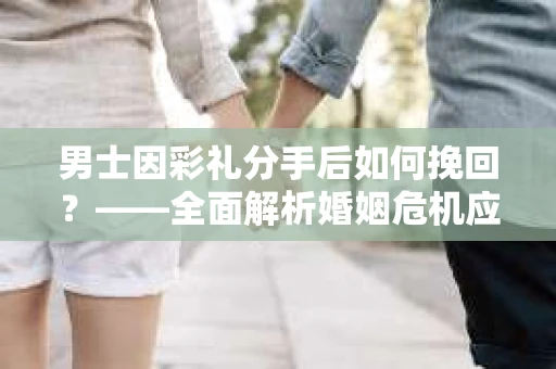 男士因彩礼分手后如何挽回？——全面解析婚姻危机应对策略