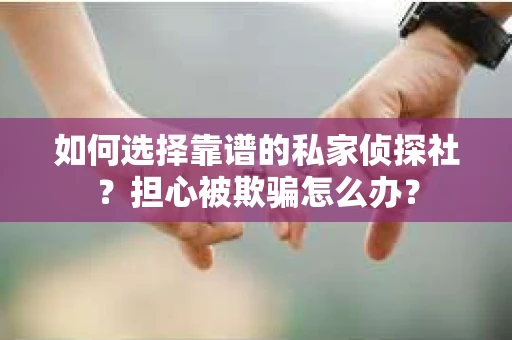 如何选择靠谱的私家侦探社？担心被欺骗怎么办？