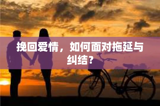 挽回爱情，如何面对拖延与纠结？
