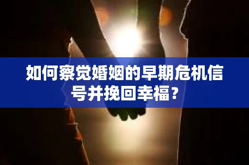 如何察觉婚姻的早期危机信号并挽回幸福？