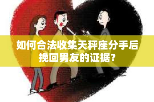 如何合法收集天秤座分手后挽回男友的证据？
