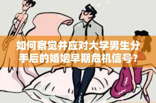 如何察觉并应对大学男生分手后的婚姻早期危机信号？