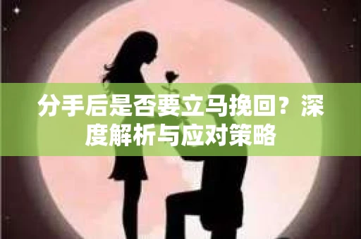 分手后是否要立马挽回？深度解析与应对策略