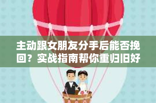 主动跟女朋友分手后能否挽回?实战指南帮你重归旧好 主动跟女朋友分手后能否挽回?实战指南帮你重归旧好