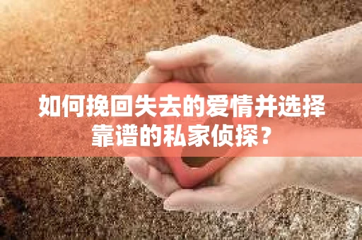 如何挽回失去的爱情并选择靠谱的私家侦探? 如何挽回失去的爱情并选择靠谱的私家侦探?
