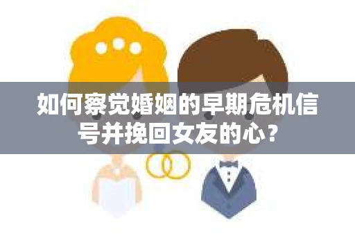如何察觉婚姻的早期危机信号并挽回女友的心？