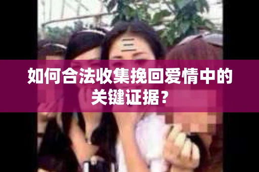 如何合法收集挽回爱情中的关键证据？