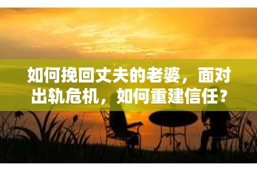 如何挽回丈夫的老婆，面对出轨危机，如何重建信任？