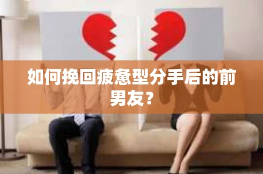 如何挽回疲惫型分手后的前男友? 如何挽回疲惫型分手后的前男友?