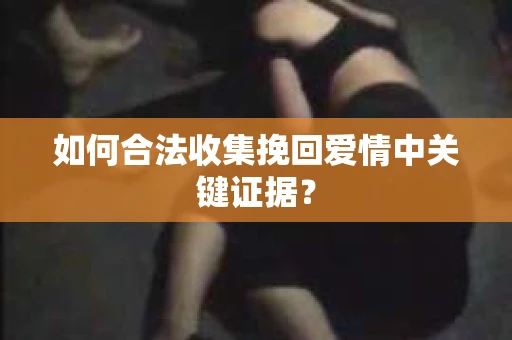 如何合法收集挽回爱情中关键证据？