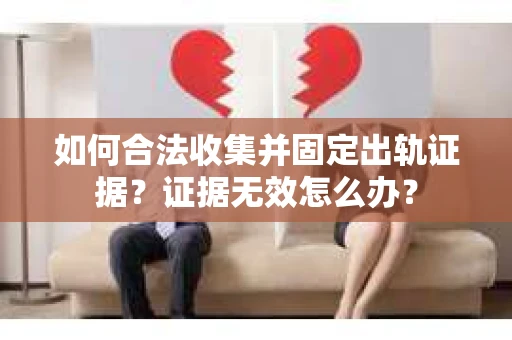 如何合法收集并固定出轨证据？证据无效怎么办？
