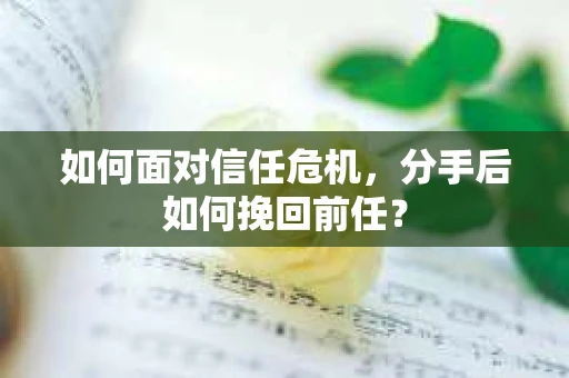 如何面对信任危机，分手后如何挽回前任？