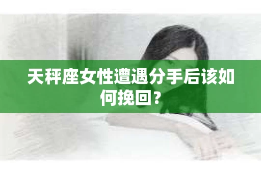 天秤座女性遭遇分手后该如何挽回？