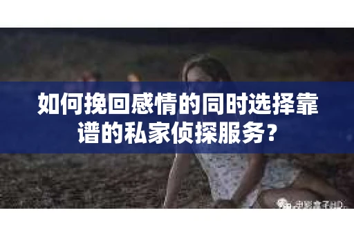 如何挽回感情的同时选择靠谱的私家侦探服务？