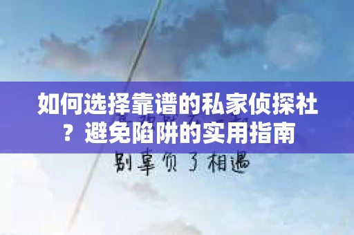 如何选择靠谱的私家侦探社？避免陷阱的实用指南