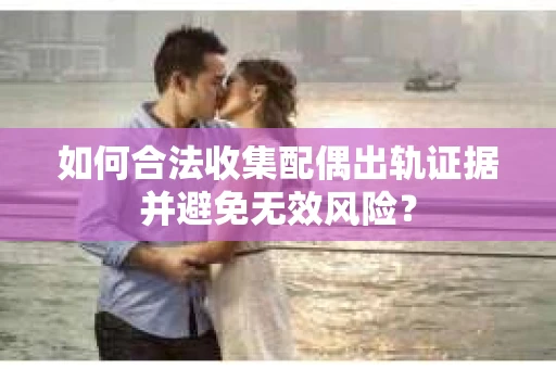 如何合法收集配偶出轨证据并避免无效风险? 如何合法收集配偶出轨证据并避免无效风险?