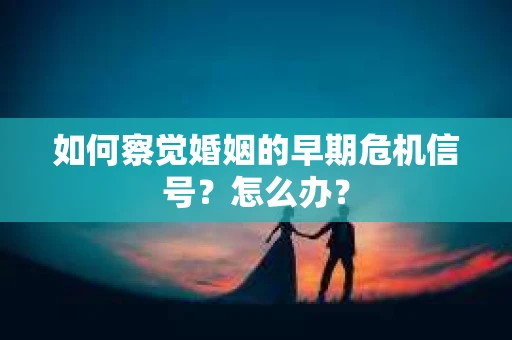如何察觉婚姻的早期危机信号？怎么办？