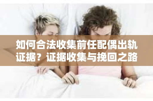 如何合法收集前任配偶出轨证据？证据收集与挽回之路怎么办？