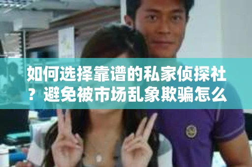 如何选择靠谱的私家侦探社?避免被市场乱象欺骗怎么办? 如何选择靠谱的私家侦探社?避免被市场乱象欺骗怎么办?