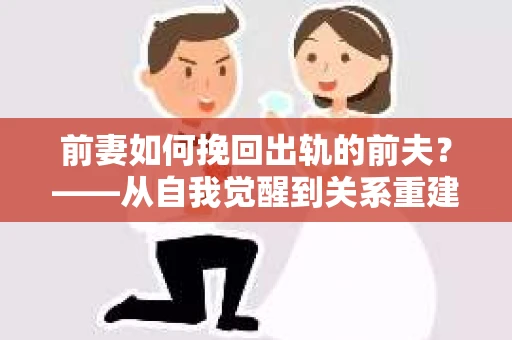 前妻如何挽回出轨的前夫？——从自我觉醒到关系重建的全面指南