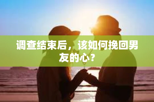 调查结束后，该如何挽回男友的心？