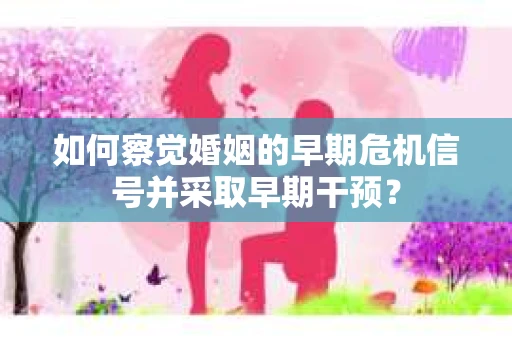 如何察觉婚姻的早期危机信号并采取早期干预？