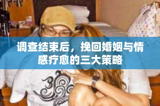 调查结束后，挽回婚姻与情感疗愈的三大策略