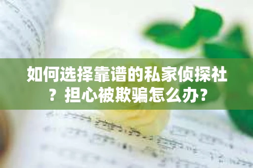 如何选择靠谱的私家侦探社？担心被欺骗怎么办？