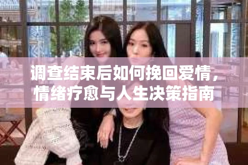 调查结束后如何挽回爱情，情绪疗愈与人生决策指南