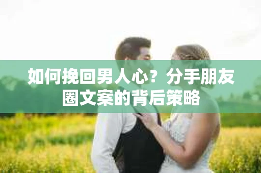 如何挽回男人心？分手朋友圈文案的背后策略
