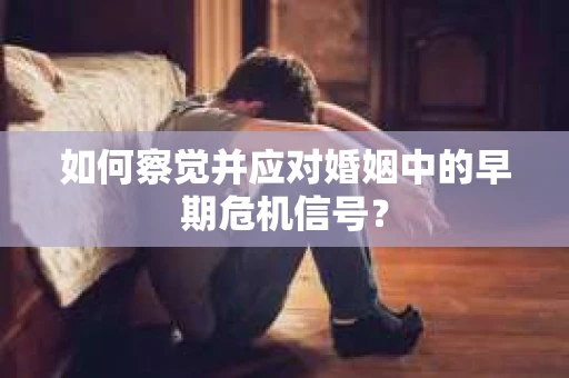 如何察觉并应对婚姻中的早期危机信号？