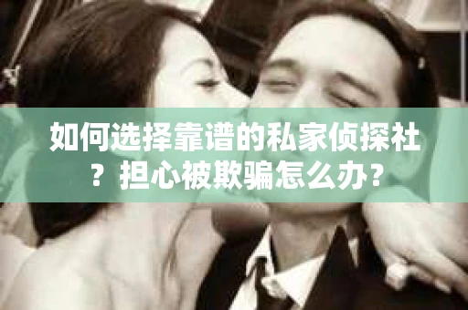 如何选择靠谱的私家侦探社？担心被欺骗怎么办？