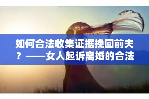 如何合法收集证据挽回前夫？——女人起诉离婚的合法取证策略
