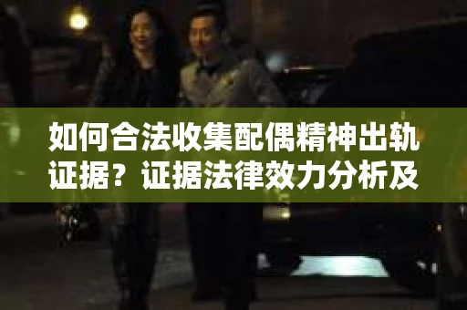 如何合法收集配偶精神出轨证据？证据法律效力分析及合法取证方法