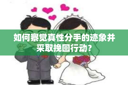 如何察觉真性分手的迹象并采取挽回行动？