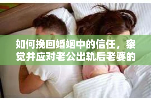 如何挽回婚姻中的信任,察觉并应对老公出轨后老婆的危机信号 如何挽回婚姻中的信任,察觉并应对老公出轨后老婆的危机信号