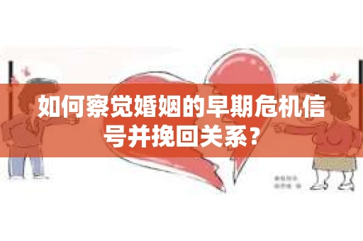 如何察觉婚姻的早期危机信号并挽回关系？