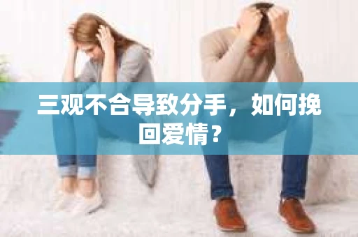 三观不合导致分手,如何挽回爱情? 三观不合导致分手,如何挽回爱情?