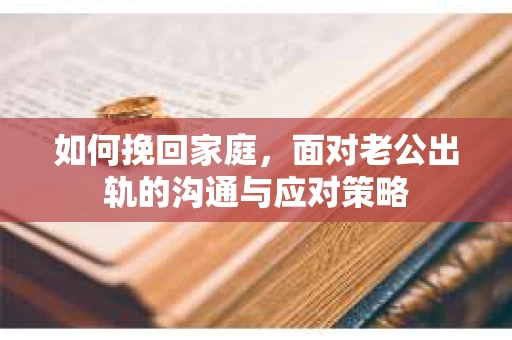 如何挽回家庭，面对老公出轨的沟通与应对策略