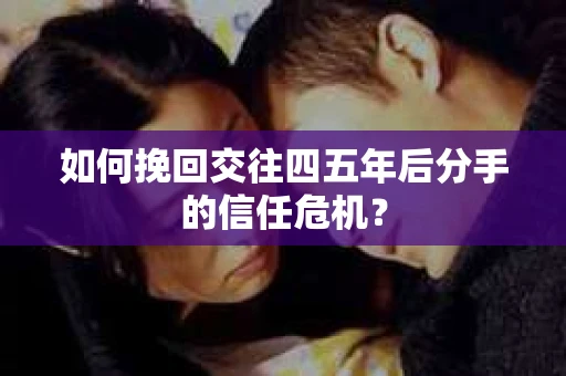 如何挽回交往四五年后分手的信任危机？