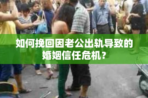 如何挽回因老公出轨导致的婚姻信任危机？
