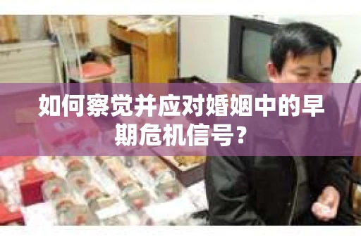 如何察觉并应对婚姻中的早期危机信号？