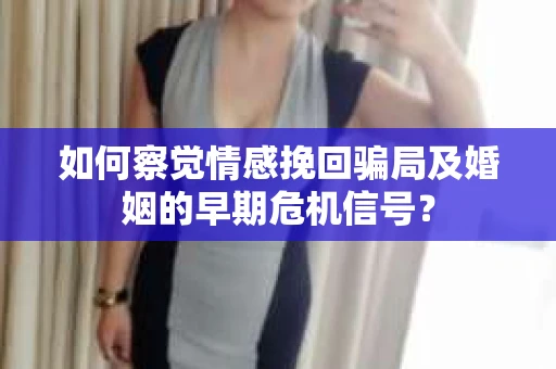 如何察觉情感挽回骗局及婚姻的早期危机信号？