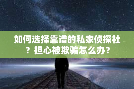 如何选择靠谱的私家侦探社？担心被欺骗怎么办？