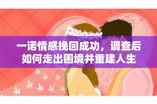一诺情感挽回成功，调查后如何走出困境并重建人生