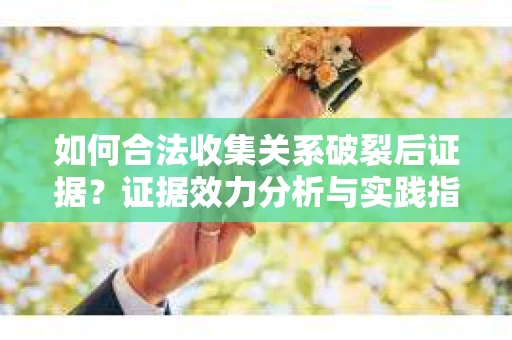 如何合法收集关系破裂后证据？证据效力分析与实践指南
