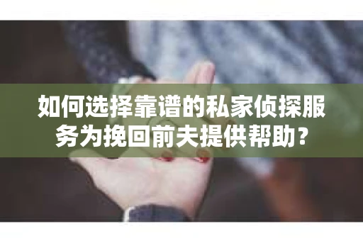 如何选择靠谱的私家侦探服务为挽回前夫提供帮助？
