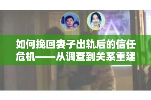 如何挽回妻子出轨后的信任危机——从调查到关系重建的全方位指南