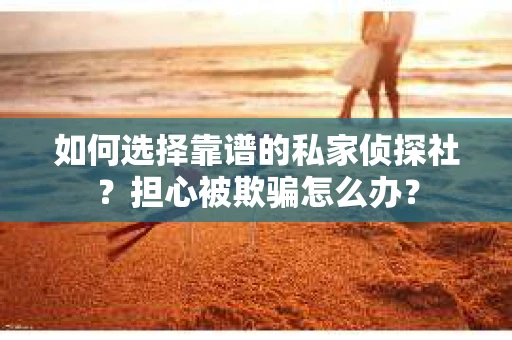 如何选择靠谱的私家侦探社?担心被欺骗怎么办? 如何选择靠谱的私家侦探社?担心被欺骗怎么办?